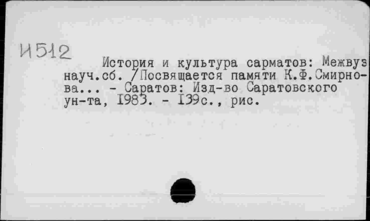 ﻿История и культура сарматов: Межву науч.сб. /Посвящается памяти К.f.Смирно ва... - Саратов: Изд-во Саратовского ун-та, 1983. - 139с., рис.